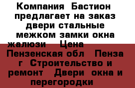  Компания «Бастион» предлагает на заказ:двери стальные,межком,замки,окна,жалюзи  › Цена ­ 10 000 - Пензенская обл., Пенза г. Строительство и ремонт » Двери, окна и перегородки   